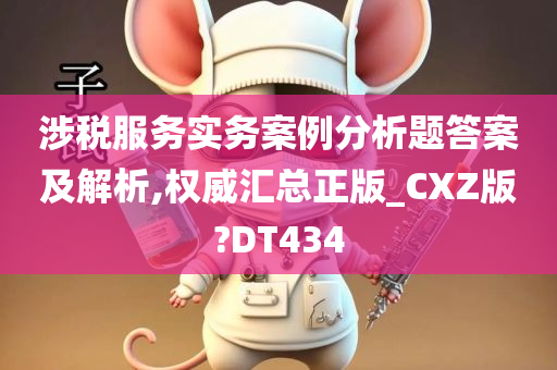 涉税服务实务案例分析题答案及解析,权威汇总正版_CXZ版?DT434