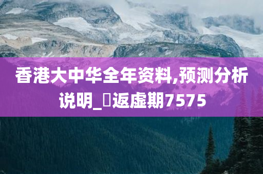 香港大中华全年资料,预测分析说明_?返虚期7575