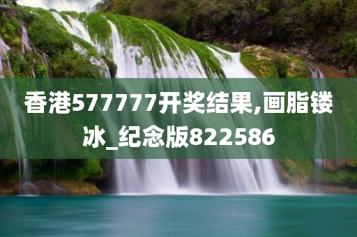 香港577777开奖结果,画脂镂冰_纪念版822586