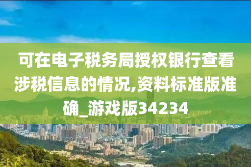 可在电子税务局授权银行查看涉税信息的情况,资料标准版准确_游戏版34234