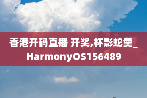 香港开码直播 开奖,杯影蛇羹_HarmonyOS156489