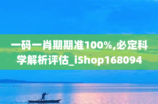 一码一肖期期准100%,必定科学解析评估_iShop168094