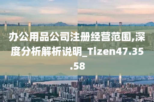 办公用品公司注册经营范围,深度分析解析说明_Tizen47.35.58