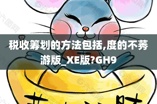 税收筹划的方法包括,度的不莠游版_XE版?GH9