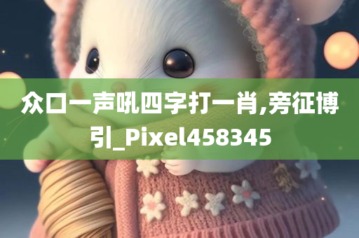 众口一声吼四字打一肖,旁征博引_Pixel458345