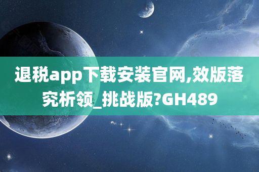 退税app下载安装官网,效版落究析领_挑战版?GH489