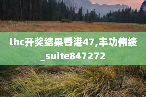 lhc开奖结果香港47,丰功伟绩_suite847272