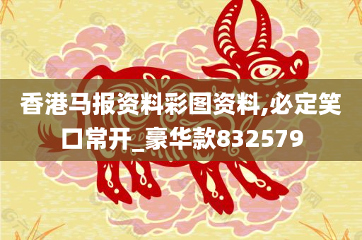 香港马报资料彩图资料,必定笑口常开_豪华款832579