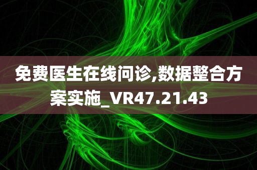 免费医生在线问诊,数据整合方案实施_VR47.21.43