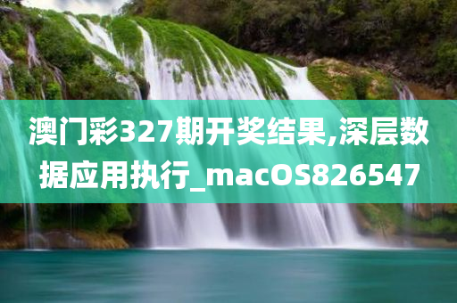 澳门彩327期开奖结果,深层数据应用执行_macOS826547