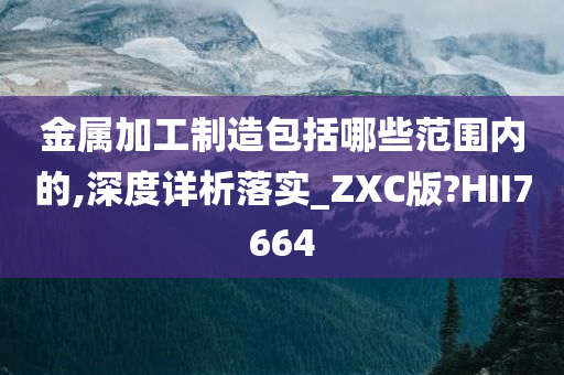 金属加工制造包括哪些范围内的,深度详析落实_ZXC版?HII7664