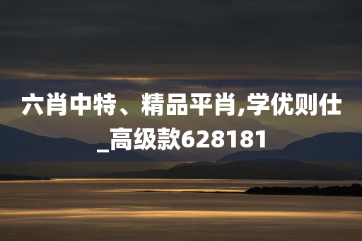 六肖中特、精品平肖,学优则仕_高级款628181