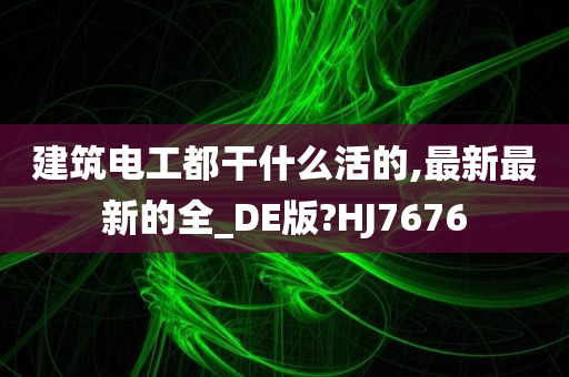 建筑电工都干什么活的,最新最新的全_DE版?HJ7676