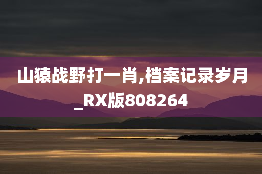 山猿战野打一肖,档案记录岁月_RX版808264