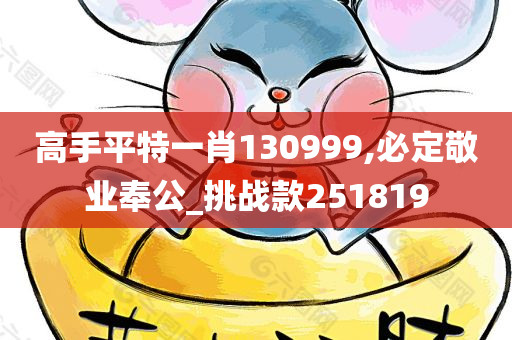 高手平特一肖130999,必定敬业奉公_挑战款251819