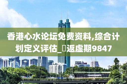 香港心水论坛免费资料,综合计划定义评估_?返虚期9847