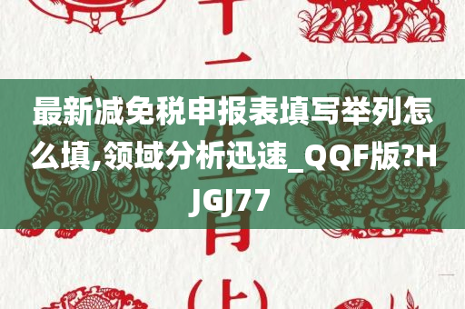 最新减免税申报表填写举列怎么填,领域分析迅速_QQF版?HJGJ77