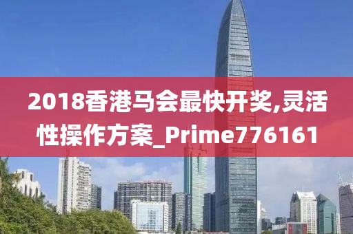 2018香港马会最快开奖,灵活性操作方案_Prime776161