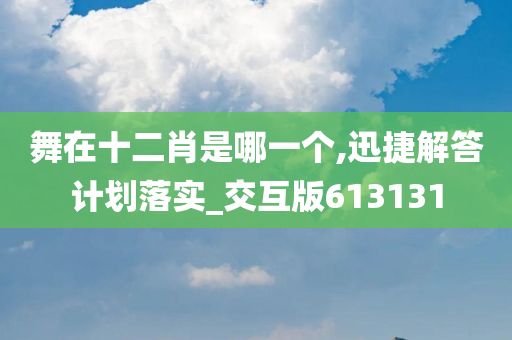 舞在十二肖是哪一个,迅捷解答计划落实_交互版613131