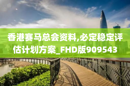 香港赛马总会资料,必定稳定评估计划方案_FHD版909543