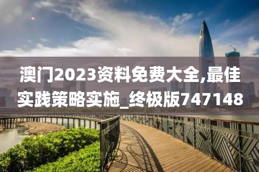 澳门2023资料免费大全,最佳实践策略实施_终极版747148