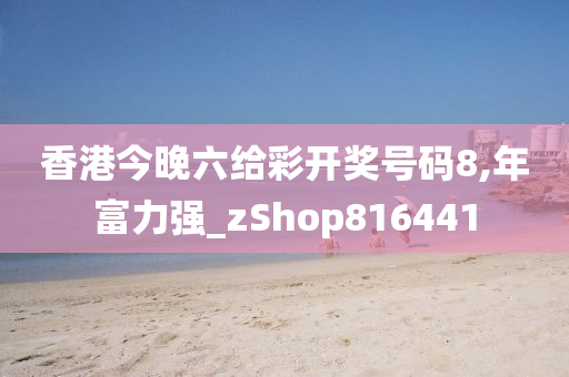 香港今晚六给彩开奖号码8,年富力强_zShop816441