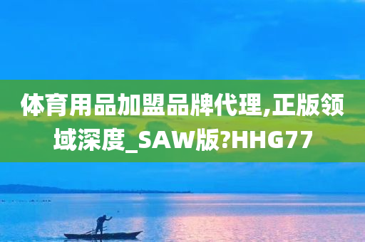 体育用品加盟品牌代理,正版领域深度_SAW版?HHG77