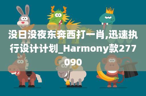 没日没夜东奔西打一肖,迅速执行设计计划_Harmony款277090