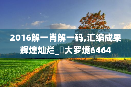 2016解一肖解一码,汇编成果辉煌灿烂_?大罗境6464