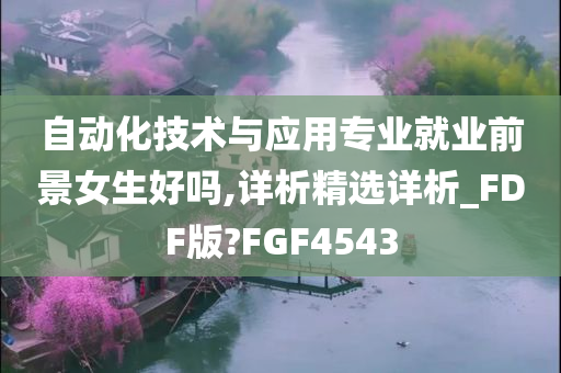 自动化技术与应用专业就业前景女生好吗,详析精选详析_FDF版?FGF4543