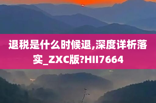 退税是什么时候退,深度详析落实_ZXC版?HII7664