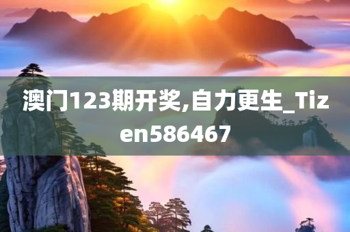 澳门123期开奖,自力更生_Tizen586467