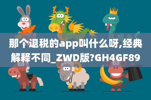 那个退税的app叫什么呀,经典解释不同_ZWD版?GH4GF89