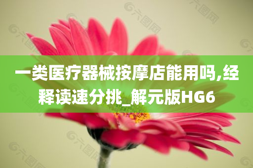 一类医疗器械按摩店能用吗,经释读速分挑_解元版HG6