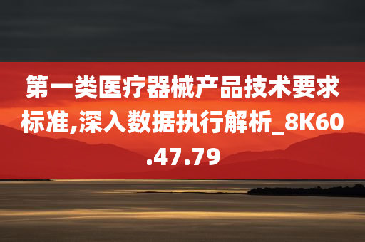 第一类医疗器械产品技术要求标准,深入数据执行解析_8K60.47.79