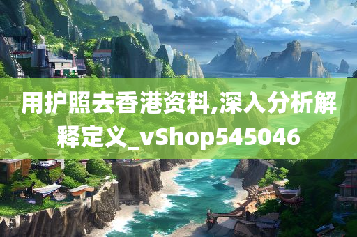 用护照去香港资料,深入分析解释定义_vShop545046