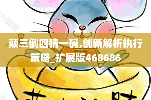 颠三倒四猜一码,创新解析执行策略_扩展版468686