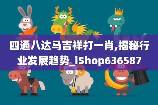 四通八达马吉祥打一肖,揭秘行业发展趋势_iShop636587