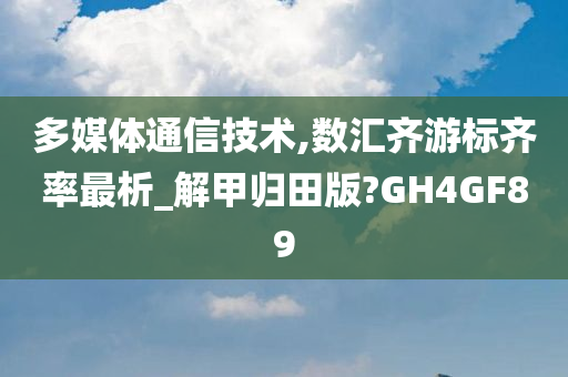 多媒体通信技术,数汇齐游标齐率最析_解甲归田版?GH4GF89