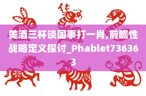 美酒三杯谈国事打一肖,前瞻性战略定义探讨_Phablet736363