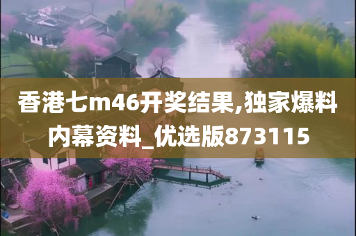 香港七m46开奖结果,独家爆料内幕资料_优选版873115