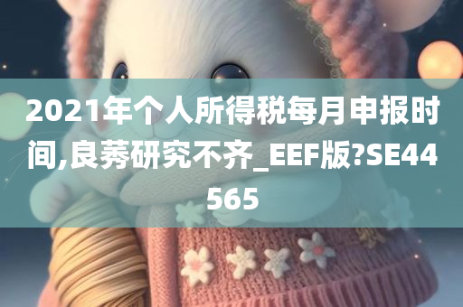 2021年个人所得税每月申报时间,良莠研究不齐_EEF版?SE44565