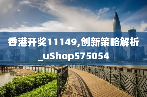 香港开奖11149,创新策略解析_uShop575054