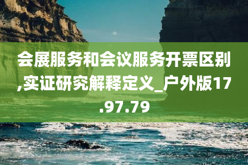 会展服务和会议服务开票区别,实证研究解释定义_户外版17.97.79