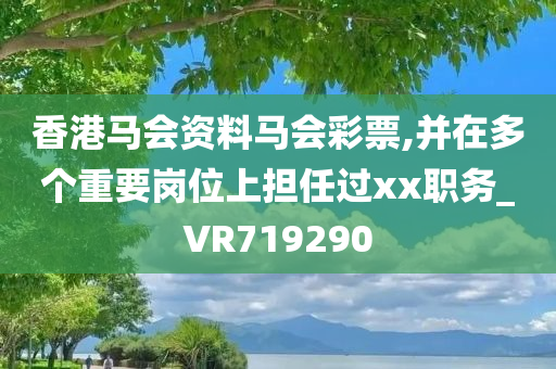 香港马会资料马会彩票,并在多个重要岗位上担任过xx职务_VR719290