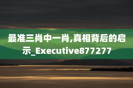 最准三肖中一肖,真相背后的启示_Executive877277