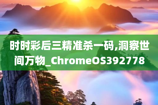 时时彩后三精准杀一码,洞察世间万物_ChromeOS392778