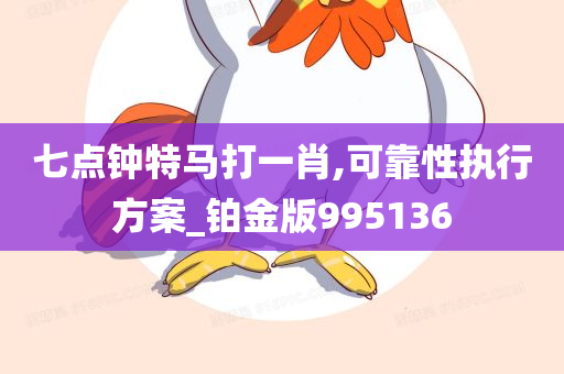 七点钟特马打一肖,可靠性执行方案_铂金版995136