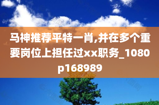 马神推荐平特一肖,并在多个重要岗位上担任过xx职务_1080p168989