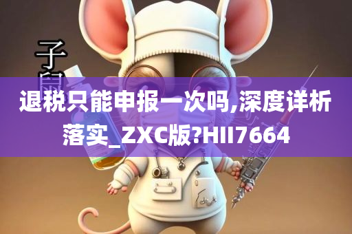 退税只能申报一次吗,深度详析落实_ZXC版?HII7664